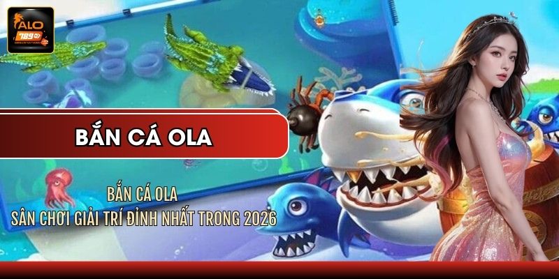 Bắn Cá Ola - Sân Chơi Giải Trí Đỉnh Nhất Trong 2026